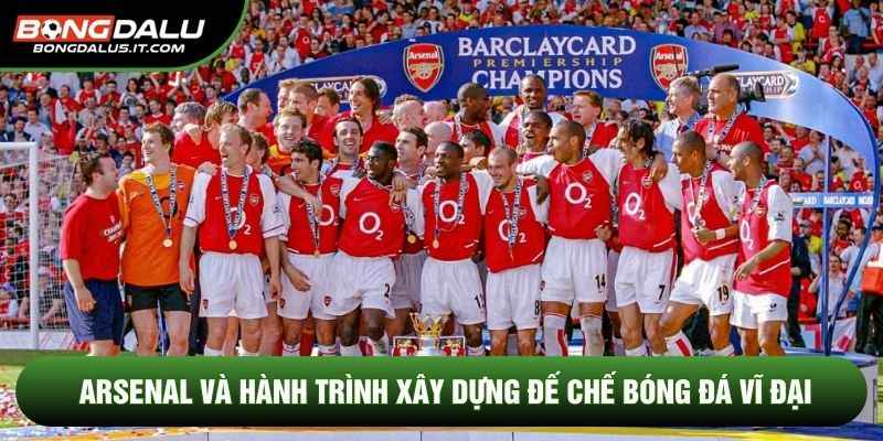 Arsenal và hành trình xây dựng đế chế bóng đá vĩ đại