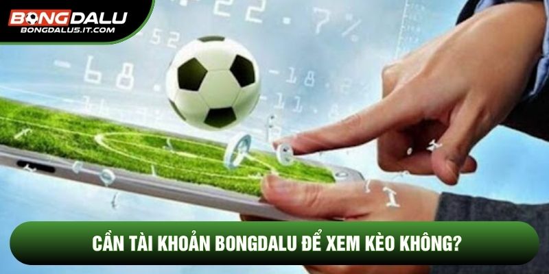 Cần tài khoản Bongdalu để xem kèo không?