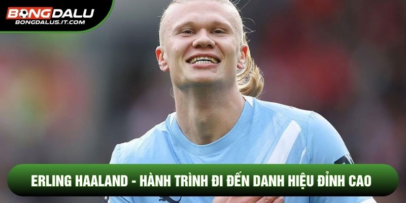 Erling Haaland - Hành Trình Đi Đến Danh Hiệu Đỉnh Cao