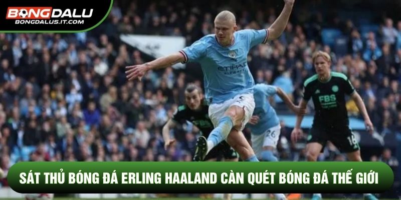 Sát thủ bóng đá Erling Haaland càn quét bóng đá thế giới