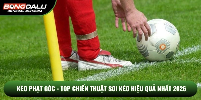 Kèo Phạt Góc - Top Chiến Thuật Soi Kèo Hiệu Quả Nhất 2026