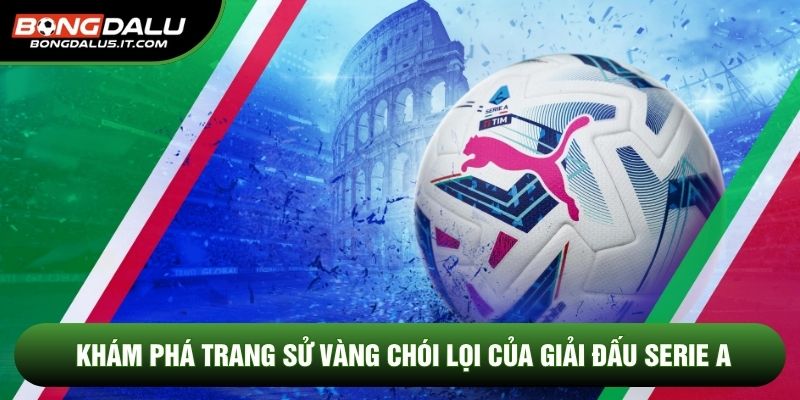 Khám phá trang sử vàng chói lọi của giải đấu Serie A