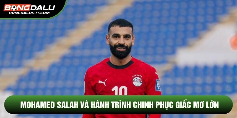 Mohamed Salah và hành trình chinh phục giấc mơ lớn