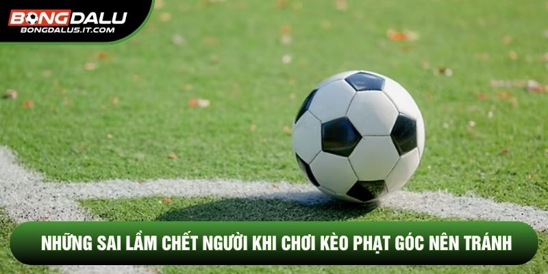 Những sai lầm chết người khi chơi kèo phạt góc nên tránh