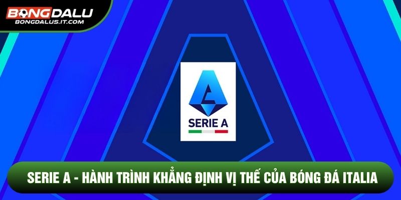 Serie A - Hành Trình Khẳng Định Vị Thế Của Bóng Đá Italia