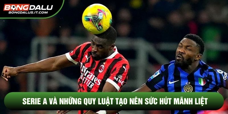 Serie A và những quy luật tạo nên sức hút mãnh liệt